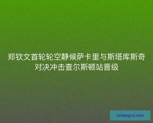 郑钦文首轮轮空静候萨卡里与斯塔库斯奇对决冲击查尔斯顿站晋级