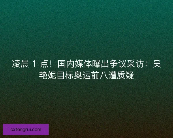凌晨 1 点！国内媒体曝出争议采访：吴艳妮目标奥运前八遭质疑