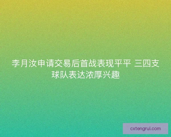 李月汝申请交易后首战表现平平 三四支球队表达浓厚兴趣
