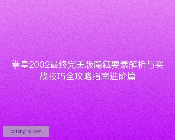 拳皇2002最终完美版隐藏要素解析与实战技巧全攻略指南进阶篇