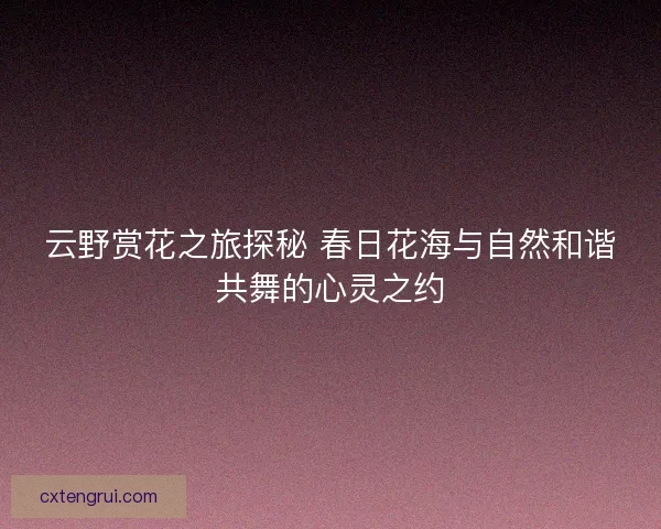 云野赏花之旅探秘 春日花海与自然和谐共舞的心灵之约
