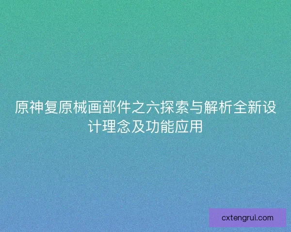 原神复原械画部件之六探索与解析全新设计理念及功能应用