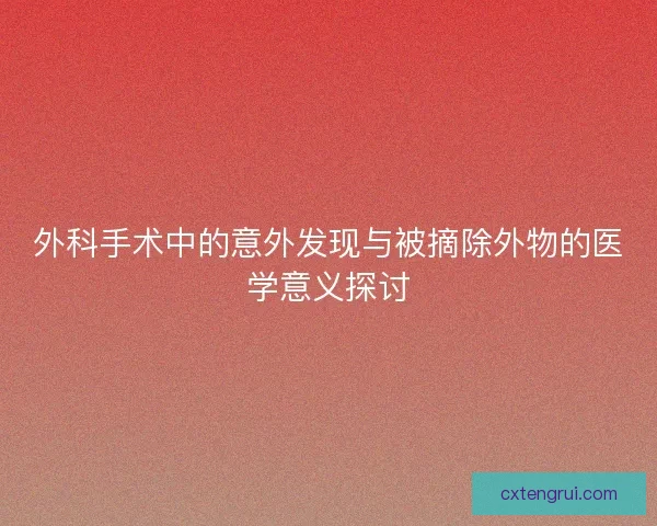 外科手术中的意外发现与被摘除外物的医学意义探讨