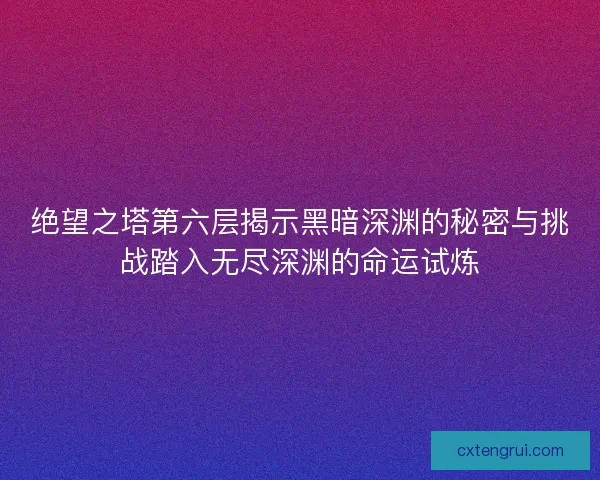 绝望之塔第六层揭示黑暗深渊的秘密与挑战踏入无尽深渊的命运试炼 绝望之塔第六层揭示黑暗深渊的秘密与挑战踏入无尽深渊的命运试炼