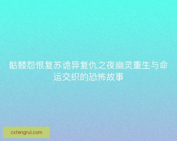 骷髅怨恨复苏诡异复仇之夜幽灵重生与命运交织的恐怖故事