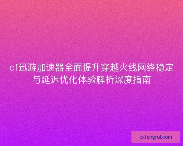 cf迅游加速器全面提升穿越火线网络稳定与延迟优化体验解析深度指南 cf迅游加速器全面提升穿越火线网络稳定与延迟优化体验解析深度指南