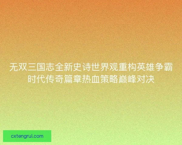 无双三国志全新史诗世界观重构英雄争霸时代传奇篇章热血策略巅峰对决
