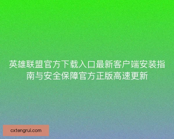 英雄联盟官方下载入口最新客户端安装指南与安全保障官方正版高速更新