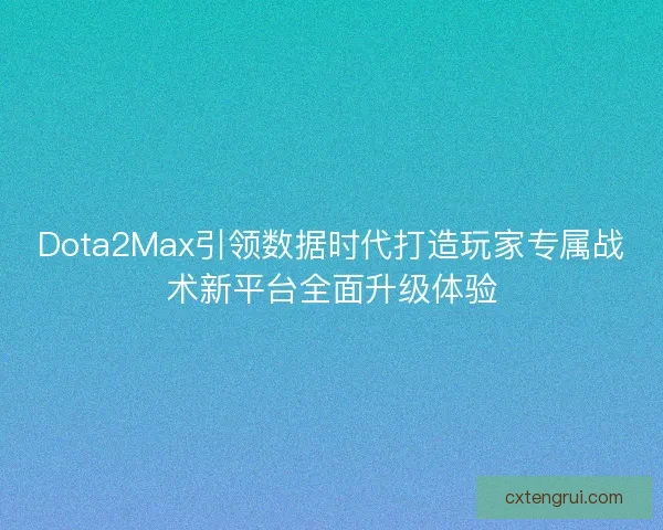 Dota2Max引领数据时代打造玩家专属战术新平台全面升级体验