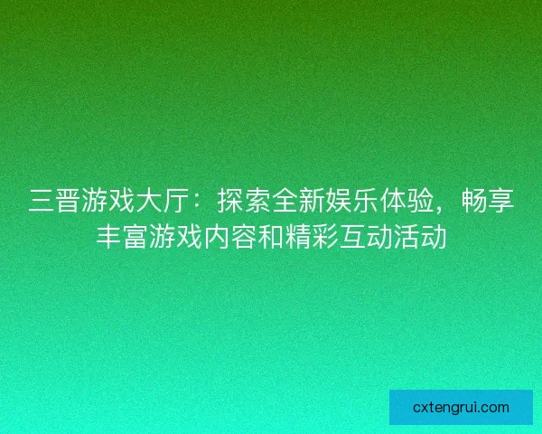 三晋游戏大厅:探索全新娱乐体验,畅享丰富游戏内容和精彩互动活动 三晋游戏大厅:探索全新娱乐体验,畅享丰富游戏内容和精彩互动活动