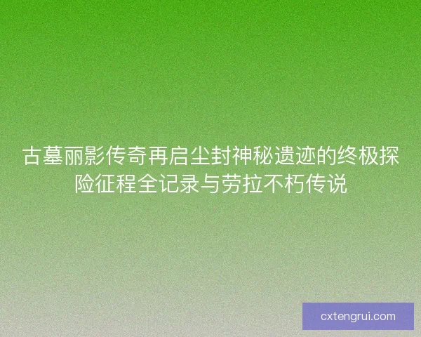 古墓丽影传奇再启尘封神秘遗迹的终极探险征程全记录与劳拉不朽传说 古墓丽影传奇再启尘封神秘遗迹的终极探险征程全记录与劳拉不朽传说