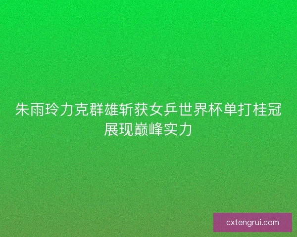 朱雨玲力克群雄斩获女乒世界杯单打桂冠展现巅峰实力