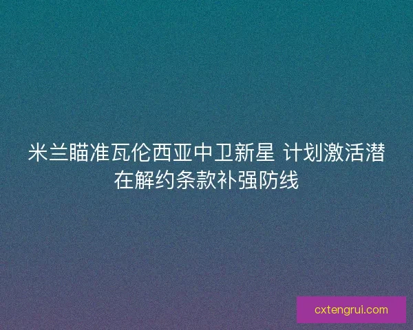 米兰瞄准瓦伦西亚中卫新星 计划激活潜在解约条款补强防线