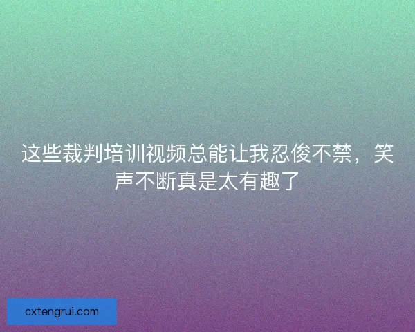 这些裁判培训视频总能让我忍俊不禁，笑声不断真是太有趣了