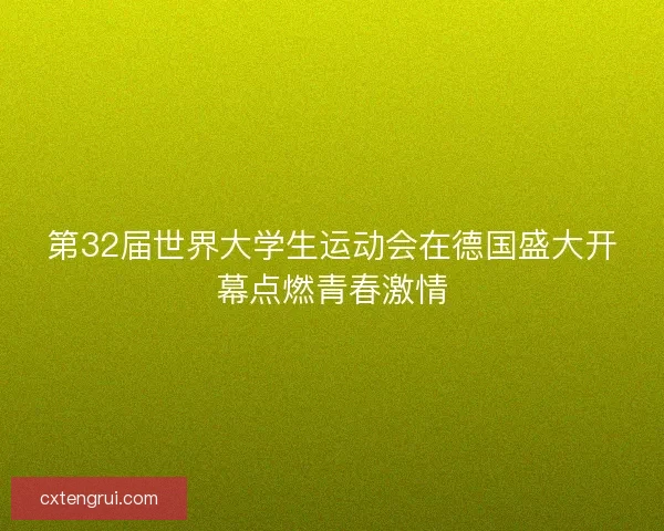 第32届世界大学生运动会在德国盛大开幕点燃青春激情