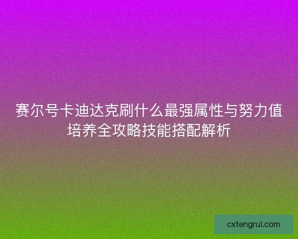 赛尔号卡迪达克刷什么最强属性与努力值培养全攻略技能搭配解析
