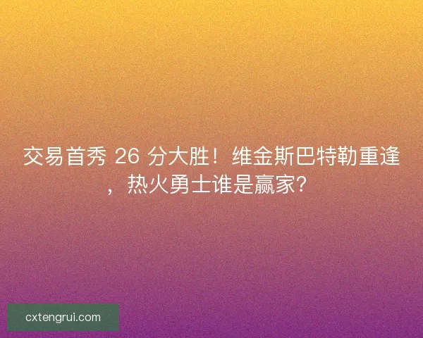 交易首秀 26 分大胜！维金斯巴特勒重逢，热火勇士谁是赢家？