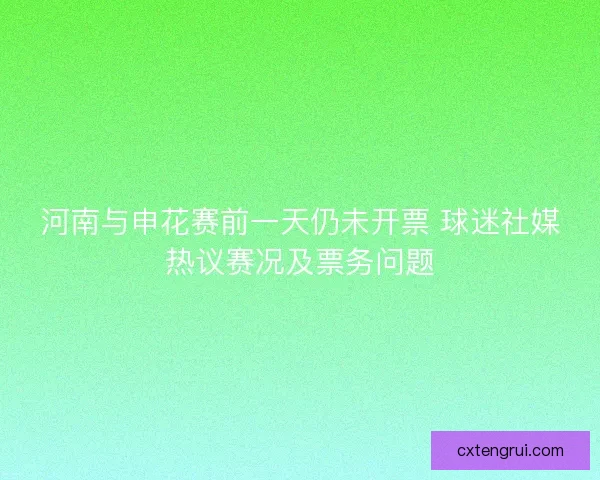 河南与申花赛前一天仍未开票 球迷社媒热议赛况及票务问题 河南与申花赛前一天仍未开票 球迷社媒热议赛况及票务问题