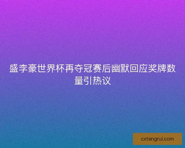 盛李豪世界杯再夺冠赛后幽默回应奖牌数量引热议 盛李豪世界杯再夺冠赛后幽默回应奖牌数量引热议