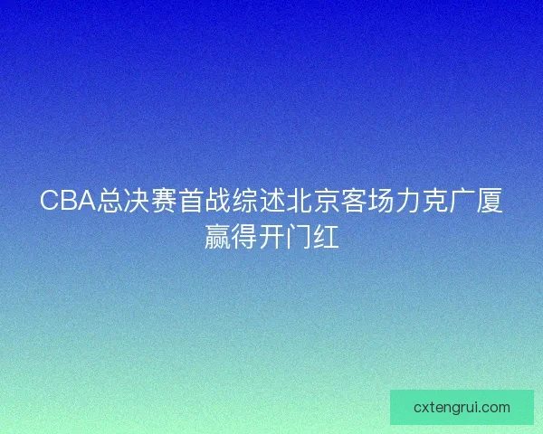 CBA总决赛首战综述北京客场力克广厦赢得开门红