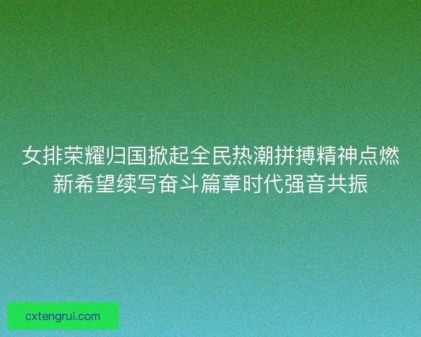女排荣耀归国掀起全民热潮拼搏精神点燃新希望续写奋斗篇章时代强音共振 女排荣耀归国掀起全民热潮拼搏精神点燃新希望续写奋斗篇章时代强音共振