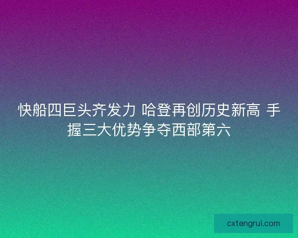 快船四巨头齐发力 哈登再创历史新高 手握三大优势争夺西部第六