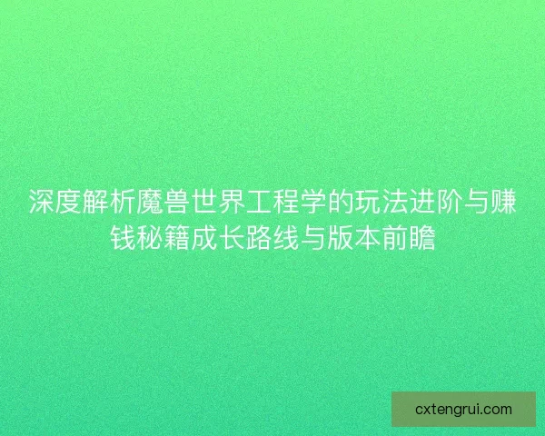 深度解析魔兽世界工程学的玩法进阶与赚钱秘籍成长路线与版本前瞻