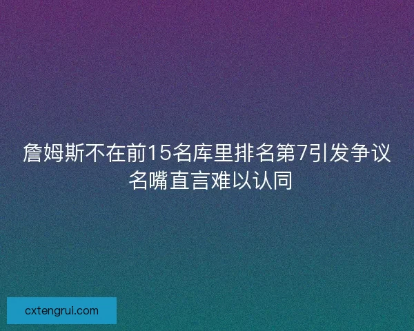 詹姆斯不在前15名库里排名第7引发争议 名嘴直言难以认同 詹姆斯不在前15名库里排名第7引发争议 名嘴直言难以认同