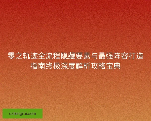 零之轨迹全流程隐藏要素与最强阵容打造指南终极深度解析攻略宝典