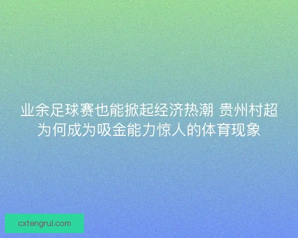 业余足球赛也能掀起经济热潮 贵州村超为何成为吸金能力惊人的体育现象
