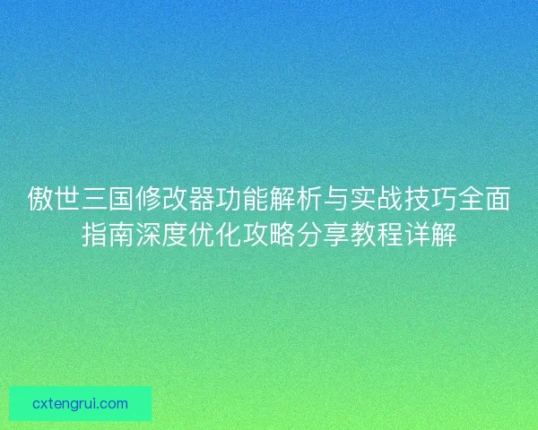 傲世三国修改器功能解析与实战技巧全面指南深度优化攻略分享教程详解
