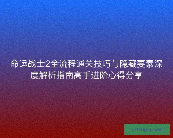 命运战士2全流程通关技巧与隐藏要素深度解析指南高手进阶心得分享