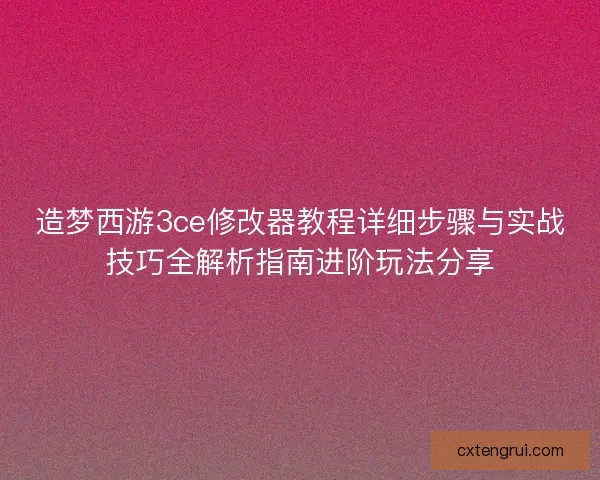 造梦西游3ce修改器教程详细步骤与实战技巧全解析指南进阶玩法分享