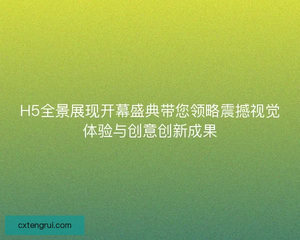 H5全景展现开幕盛典带您领略震撼视觉体验与创意创新成果 H5全景展现开幕盛典带您领略震撼视觉体验与创意创新成果