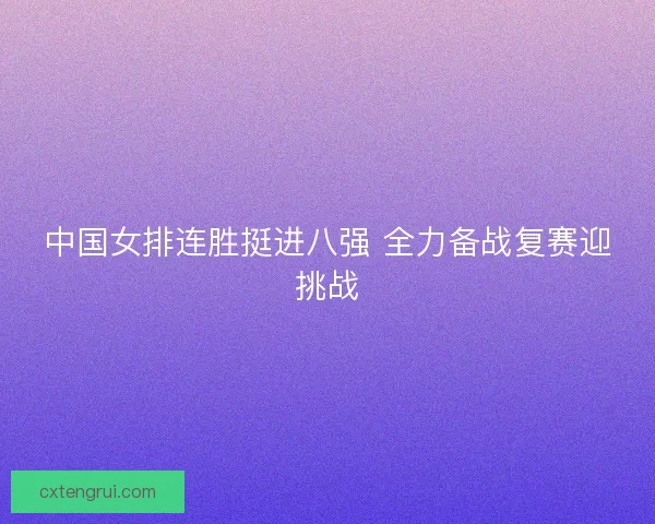 中国女排连胜挺进八强 全力备战复赛迎挑战