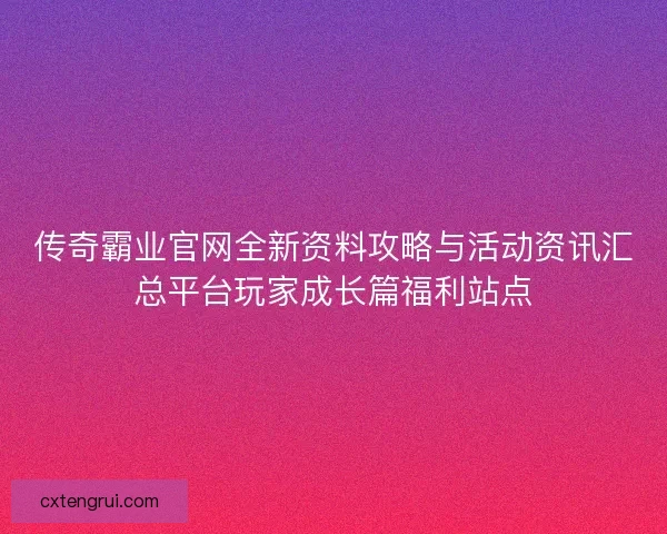 传奇霸业官网全新资料攻略与活动资讯汇总平台玩家成长篇福利站点