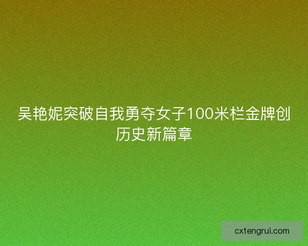 吴艳妮突破自我勇夺女子100米栏金牌创历史新篇章