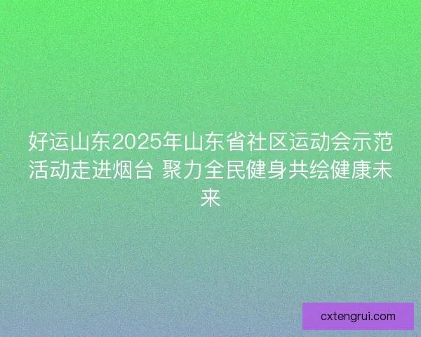 好运山东2025年山东省社区运动会示范活动走进烟台 聚力全民健身共绘健康未来