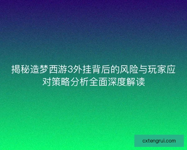 揭秘造梦西游3外挂背后的风险与玩家应对策略分析全面深度解读 揭秘造梦西游3外挂背后的风险与玩家应对策略分析全面深度解读