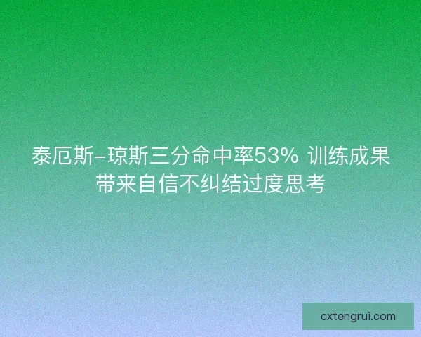 泰厄斯-琼斯三分命中率53% 训练成果带来自信不纠结过度思考