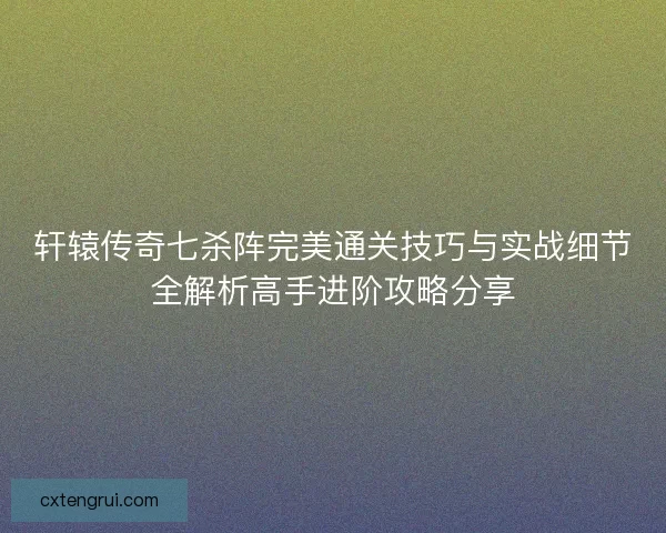 轩辕传奇七杀阵完美通关技巧与实战细节全解析高手进阶攻略分享 轩辕传奇七杀阵完美通关技巧与实战细节全解析高手进阶攻略分享