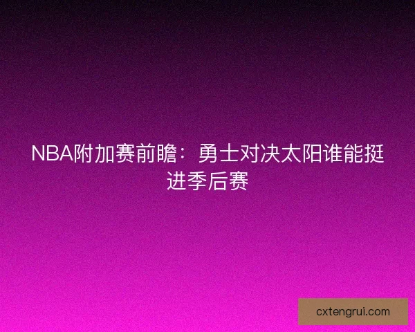 NBA附加赛前瞻:勇士对决太阳谁能挺进季后赛 NBA附加赛前瞻:勇士对决太阳谁能挺进季后赛