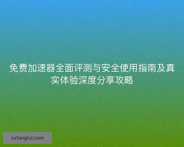 免费加速器全面评测与安全使用指南及真实体验深度分享攻略