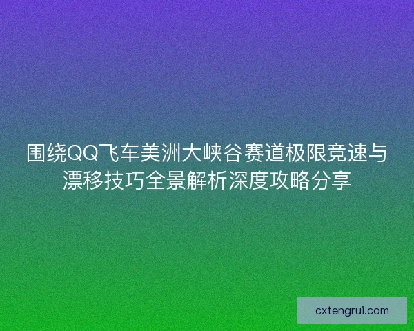 围绕QQ飞车美洲大峡谷赛道极限竞速与漂移技巧全景解析深度攻略分享 围绕QQ飞车美洲大峡谷赛道极限竞速与漂移技巧全景解析深度攻略分享