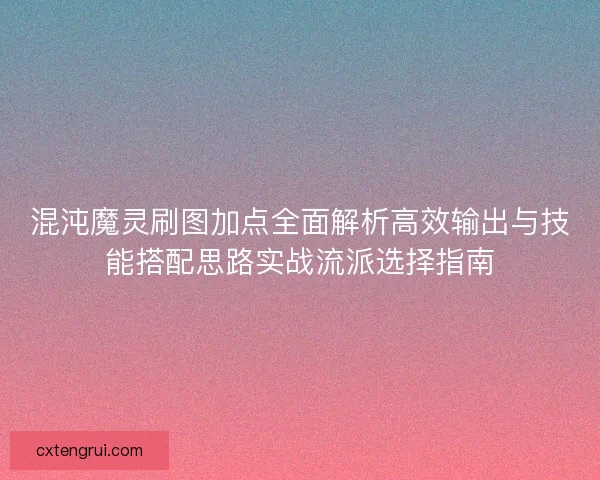 混沌魔灵刷图加点全面解析高效输出与技能搭配思路实战流派选择指南