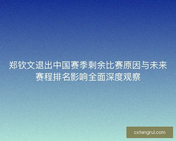 郑钦文退出中国赛季剩余比赛原因与未来赛程排名影响全面深度观察 郑钦文退出中国赛季剩余比赛原因与未来赛程排名影响全面深度观察