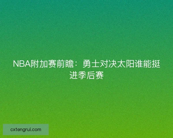 NBA附加赛前瞻:勇士对决太阳谁能挺进季后赛 NBA附加赛前瞻:勇士对决太阳谁能挺进季后赛