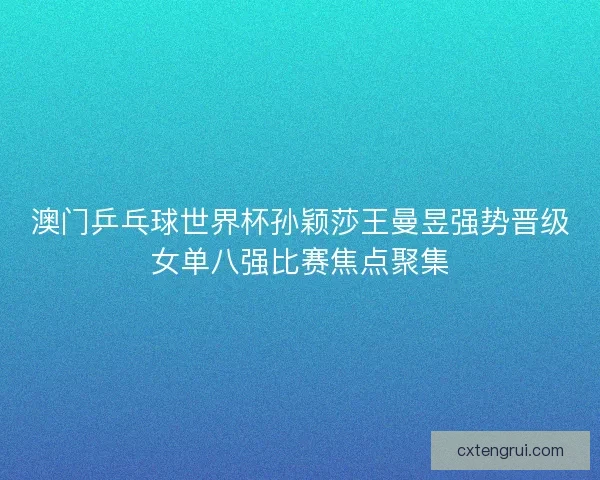 澳门乒乓球世界杯孙颖莎王曼昱强势晋级女单八强比赛焦点聚集 澳门乒乓球世界杯孙颖莎王曼昱强势晋级女单八强比赛焦点聚集