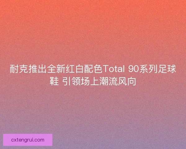 耐克推出全新红白配色Total 90系列足球鞋 引领场上潮流风向 耐克推出全新红白配色Total 90系列足球鞋 引领场上潮流风向