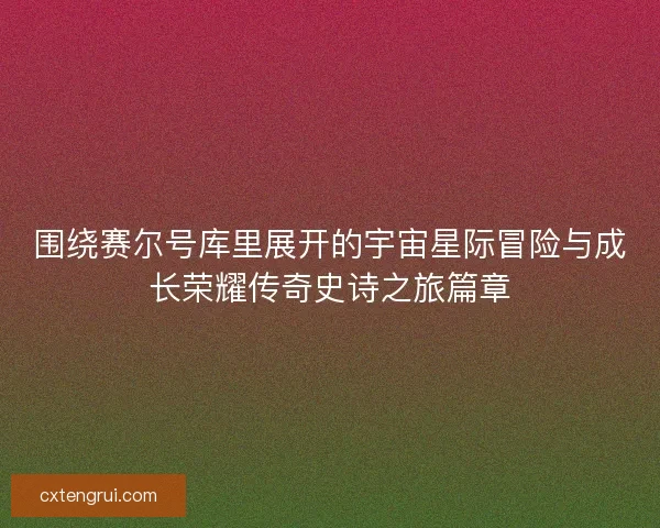 围绕赛尔号库里展开的宇宙星际冒险与成长荣耀传奇史诗之旅篇章